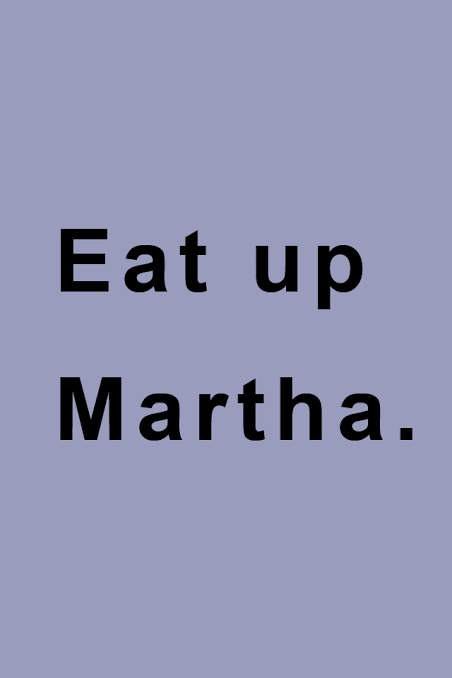 Eat up Martha. Eat me up. Eat up. Ate this up